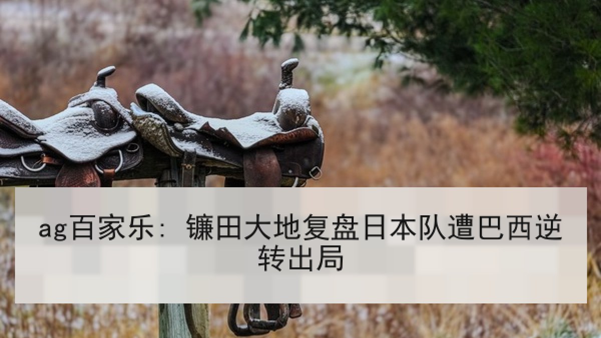 ag百家乐: 镰田大地复盘日本队遭巴西逆转出局