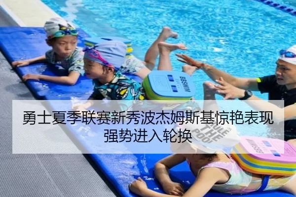 勇士夏季联赛新秀波杰姆斯基惊艳表现强势进入轮换