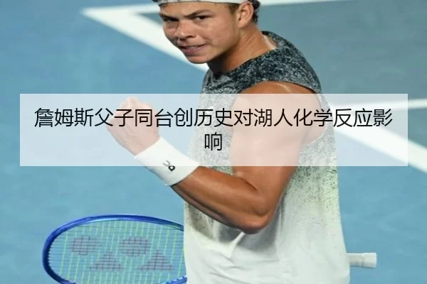 詹姆斯父子同台创历史对湖人化学反应影响