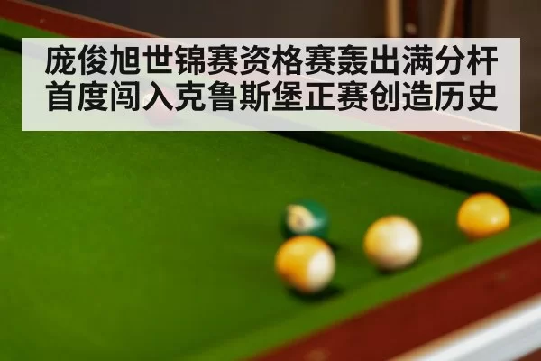 庞俊旭世锦赛资格赛轰出满分杆首度闯入克鲁斯堡正赛创造历史