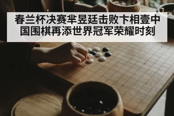 春兰杯决赛芈昱廷击败卞相壹中国围棋再添世界冠军荣耀时刻