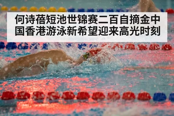 何诗蓓短池世锦赛二百自摘金中国香港游泳新希望迎来高光时刻