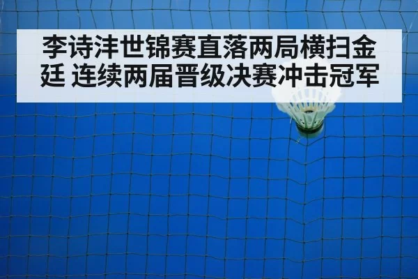 李诗沣世锦赛直落两局横扫金廷 连续两届晋级决赛冲击冠军