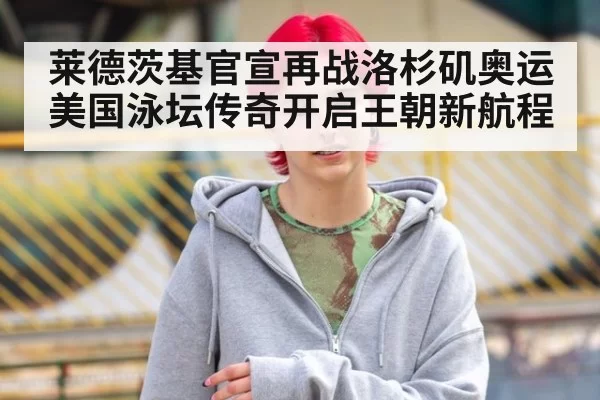 莱德茨基官宣再战洛杉矶奥运 美国泳坛传奇开启王朝新航程