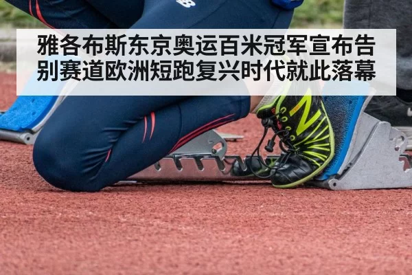 雅各布斯东京奥运百米冠军宣布告别赛道欧洲短跑复兴时代就此落幕