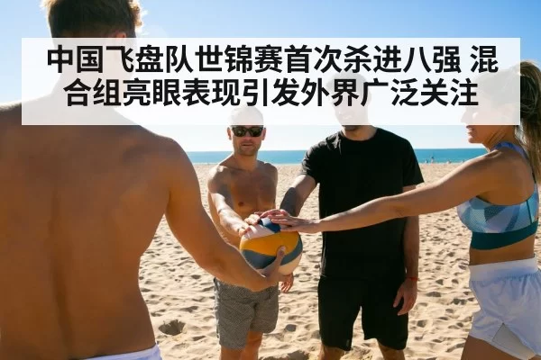 中国飞盘队世锦赛首次杀进八强 混合组亮眼表现引发外界广泛关注