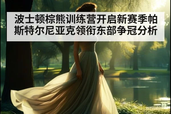 波士顿棕熊训练营开启新赛季帕斯特尔尼亚克领衔东部争冠分析
