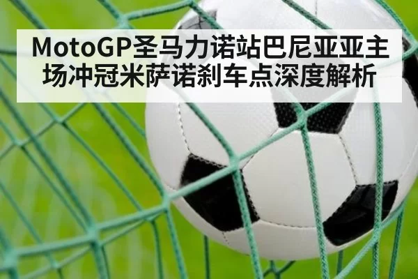 MotoGP圣马力诺站巴尼亚亚主场冲冠米萨诺刹车点深度解析