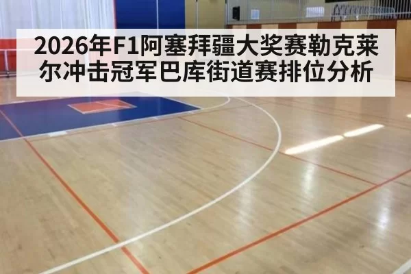 2026年F1阿塞拜疆大奖赛勒克莱尔冲击冠军巴库街道赛排位分析