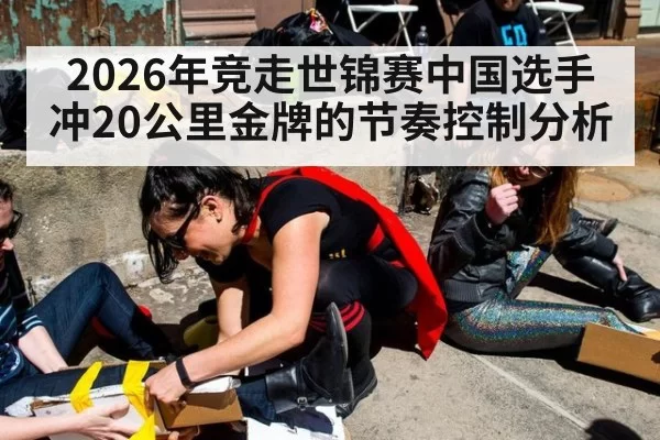 2026年竞走世锦赛中国选手冲20公里金牌的节奏控制分析