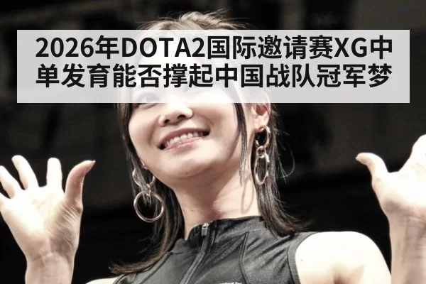2026年DOTA2国际邀请赛XG中单发育能否撑起中国战队冠军梦