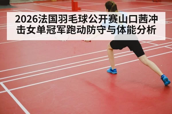 2026法国羽毛球公开赛山口茜冲击女单冠军跑动防守与体能分析
